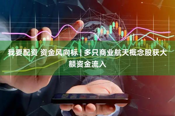 我要配资 资金风向标 | 多只商业航天概念股获大额资金流入