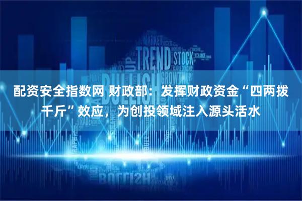 配资安全指数网 财政部：发挥财政资金“四两拨千斤”效应，为创投领域注入源头活水