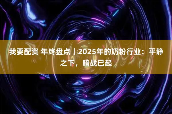 我要配资 年终盘点｜2025年的奶粉行业：平静之下，暗战已起