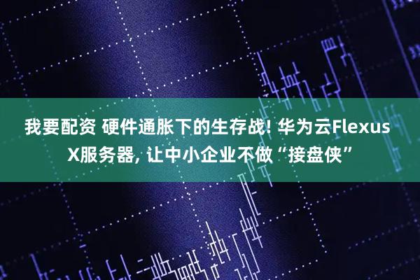 我要配资 硬件通胀下的生存战! 华为云Flexus X服务器, 让中小企业不做“接盘侠”