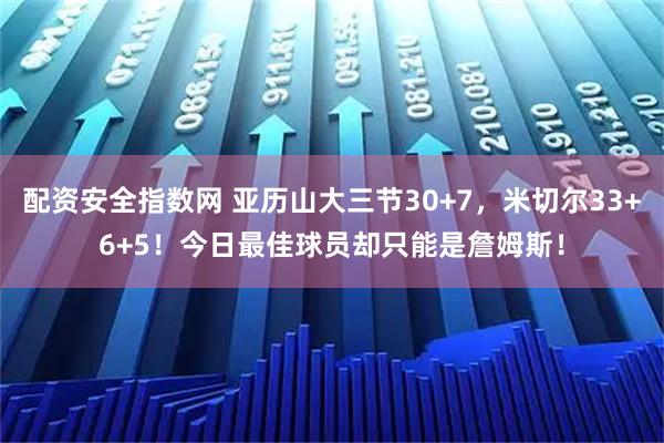 配资安全指数网 亚历山大三节30+7，米切尔33+6+5！今日最佳球员却只能是詹姆斯！
