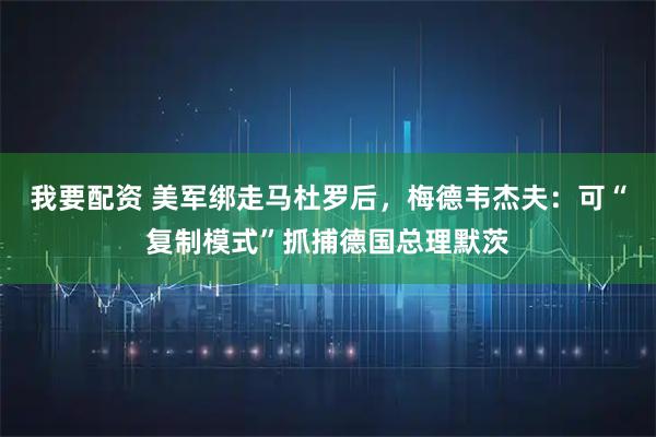 我要配资 美军绑走马杜罗后，梅德韦杰夫：可“复制模式”抓捕德国总理默茨