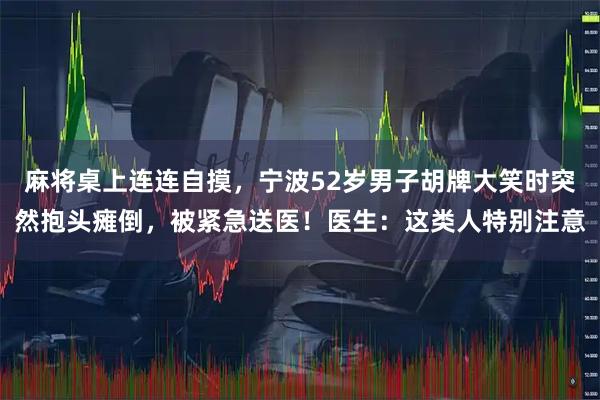 麻将桌上连连自摸，宁波52岁男子胡牌大笑时突然抱头瘫倒，被紧急送医！医生：这类人特别注意