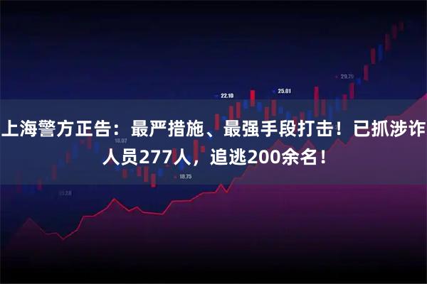 上海警方正告：最严措施、最强手段打击！已抓涉诈人员277人，追逃200余名！