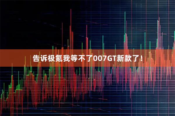 告诉极氪我等不了007GT新款了！