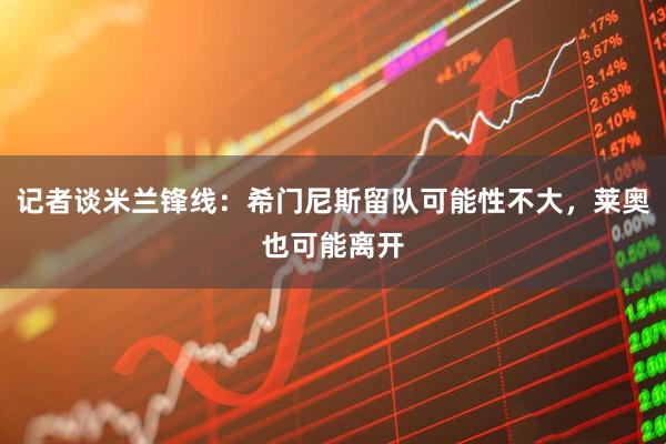 记者谈米兰锋线：希门尼斯留队可能性不大，莱奥也可能离开