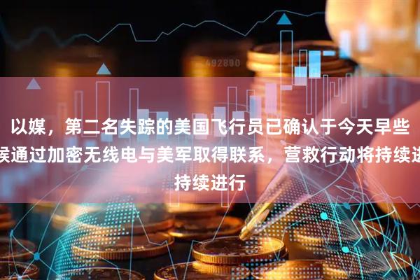 以媒,第二名失踪的美国飞行员已确认于今天早些时候通过加密无线电与美军取得联系,营救行动将持续进行