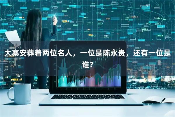 大寨安葬着两位名人，一位是陈永贵，还有一位是谁？