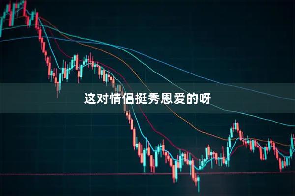 这对情侣挺秀恩爱的呀