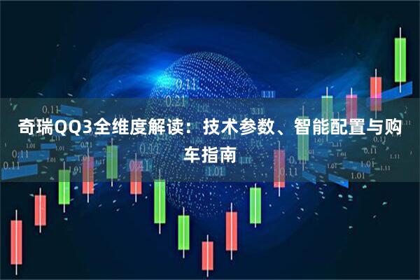 奇瑞QQ3全维度解读：技术参数、智能配置与购车指南