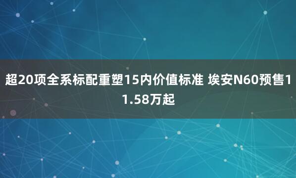 超20项全系标配重塑15内价值标准 埃安N60预售11.58万起