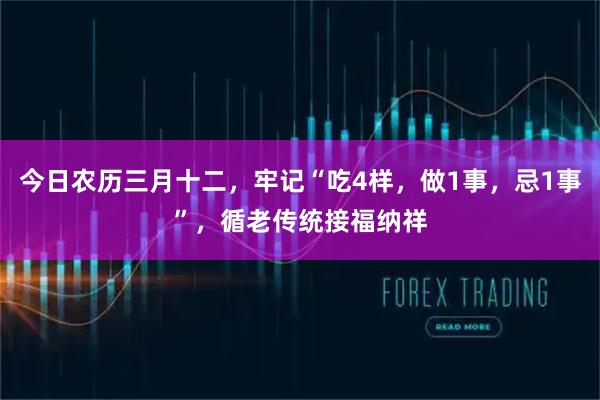 今日农历三月十二，牢记“吃4样，做1事，忌1事”，循老传统接福纳祥