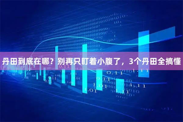 丹田到底在哪？别再只盯着小腹了，3个丹田全搞懂