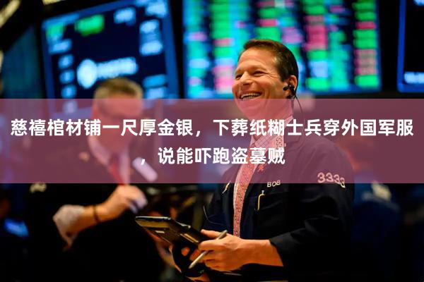 慈禧棺材铺一尺厚金银,下葬纸糊士兵穿外国军服,说能吓跑盗墓贼
