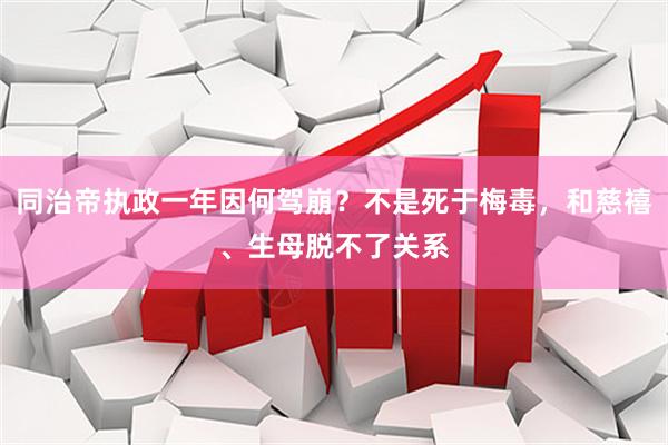 同治帝执政一年因何驾崩？不是死于梅毒，和慈禧、生母脱不了关系