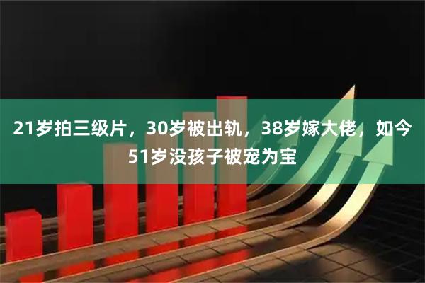 21岁拍三级片，30岁被出轨，38岁嫁大佬，如今51岁没孩子被宠为宝