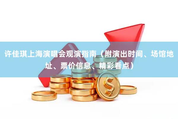 许佳琪上海演唱会观演指南（附演出时间、场馆地址、票价信息、精彩看点）