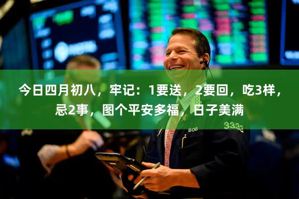 今日四月初八，牢记：1要送，2要回，吃3样，忌2事，图个平安多福，日子美满