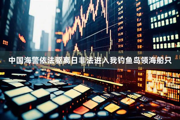 中国海警依法驱离日非法进入我钓鱼岛领海船只