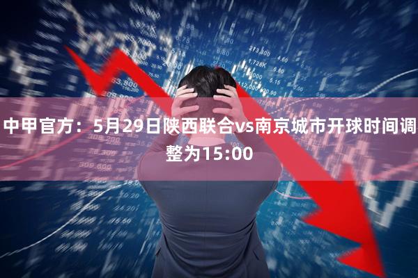 中甲官方：5月29日陕西联合vs南京城市开球时间调整为15:00