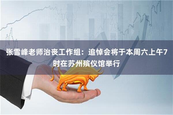张雪峰老师治丧工作组：追悼会将于本周六上午7时在苏州殡仪馆举行
