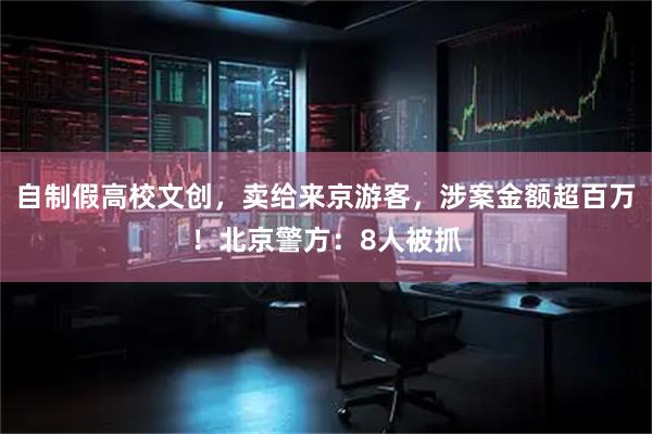 自制假高校文创，卖给来京游客，涉案金额超百万！北京警方：8人被抓