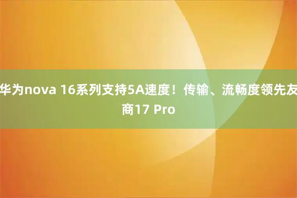 华为nova 16系列支持5A速度！传输、流畅度领先友商17 Pro
