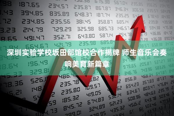 深圳实验学校坂田部馆校合作揭牌 师生音乐会奏响美育新篇章