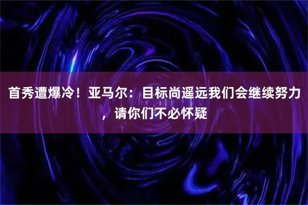 首秀遭爆冷！亚马尔：目标尚遥远我们会继续努力，请你们不必怀疑