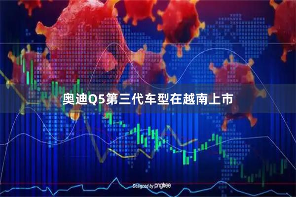 奥迪Q5第三代车型在越南上市