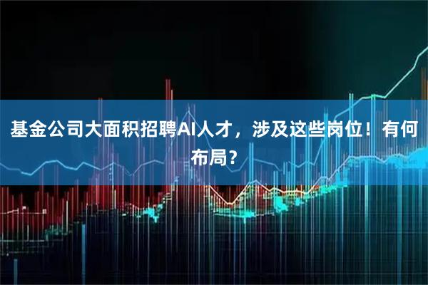 基金公司大面积招聘AI人才，涉及这些岗位！有何布局？