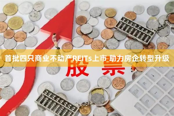 首批四只商业不动产REITs上市 助力房企转型升级