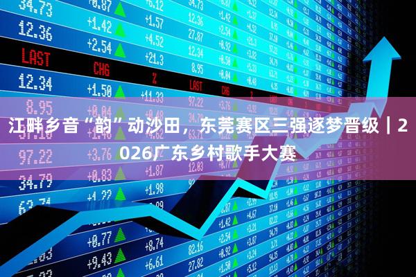 江畔乡音“韵”动沙田，东莞赛区三强逐梦晋级｜2026广东乡村歌手大赛