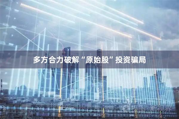 多方合力破解“原始股”投资骗局