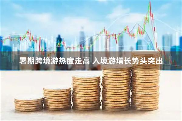 暑期跨境游热度走高 入境游增长势头突出
