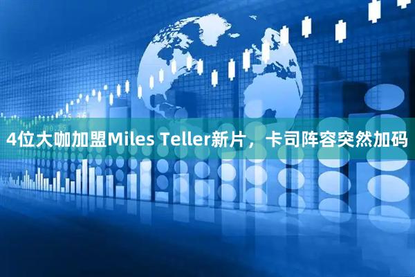 4位大咖加盟Miles Teller新片，卡司阵容突然加码