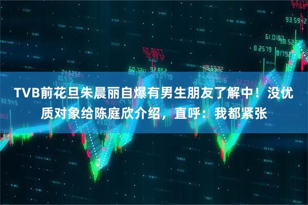 TVB前花旦朱晨丽自爆有男生朋友了解中!没优质对象给陈庭欣介绍,直呼:我都紧张