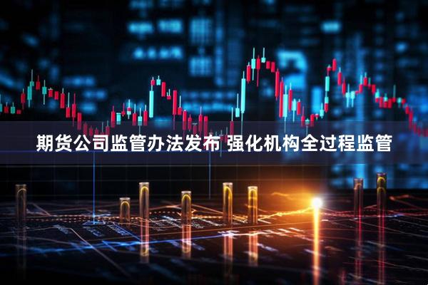 期货公司监管办法发布 强化机构全过程监管